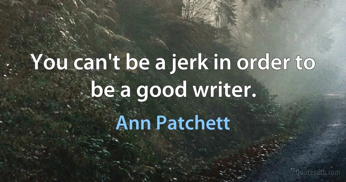 You can't be a jerk in order to be a good writer. (Ann Patchett)