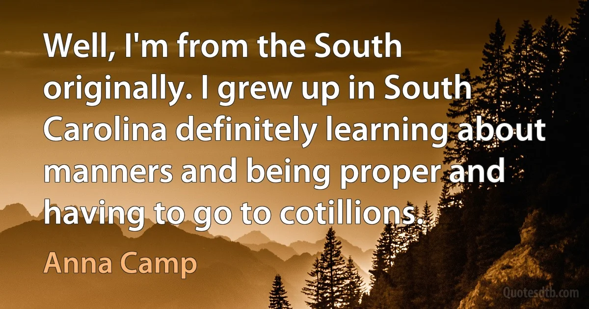 Well, I'm from the South originally. I grew up in South Carolina definitely learning about manners and being proper and having to go to cotillions. (Anna Camp)