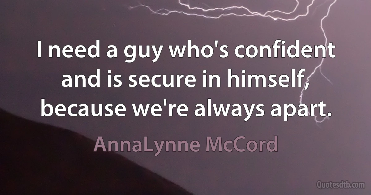 I need a guy who's confident and is secure in himself, because we're always apart. (AnnaLynne McCord)