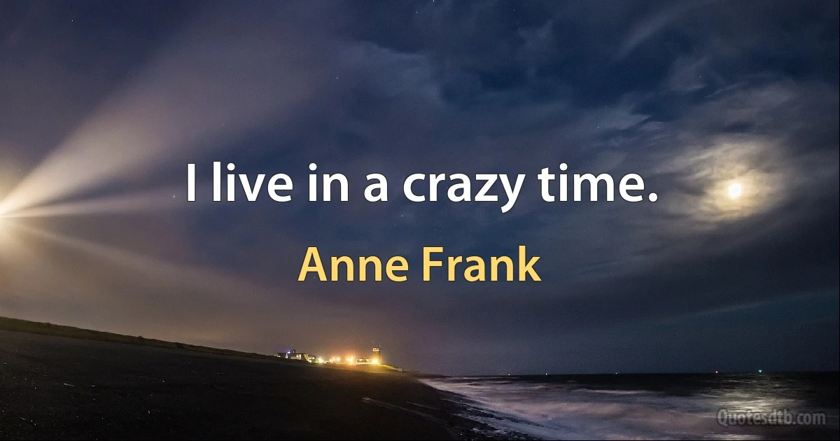 I live in a crazy time. (Anne Frank)