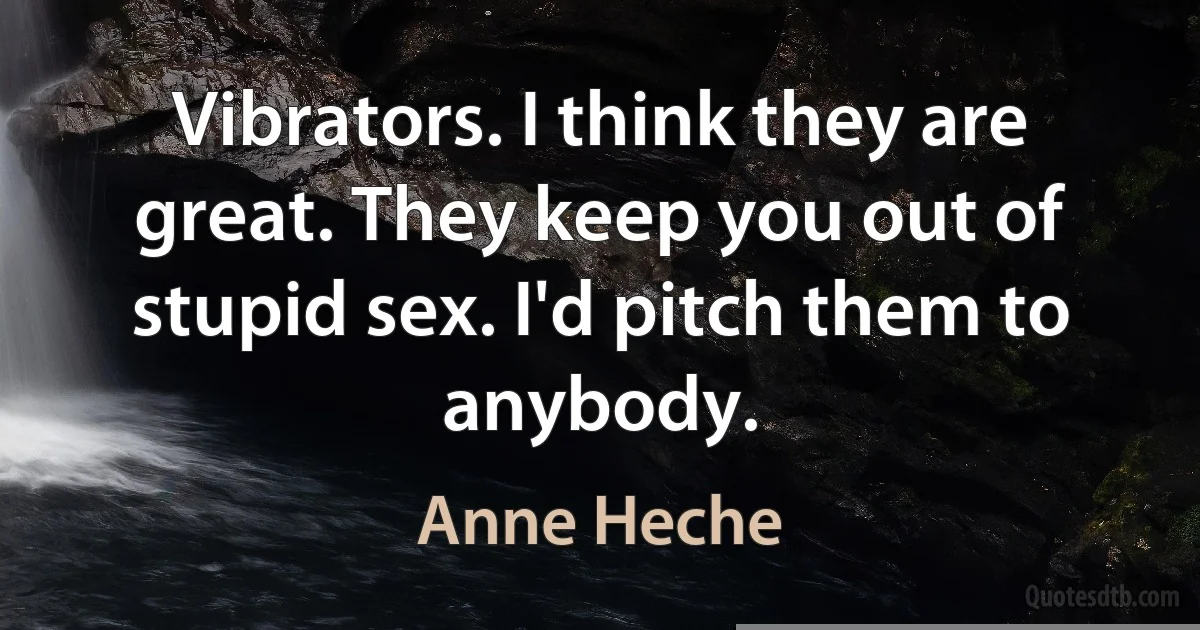 Vibrators. I think they are great. They keep you out of stupid sex. I'd pitch them to anybody. (Anne Heche)