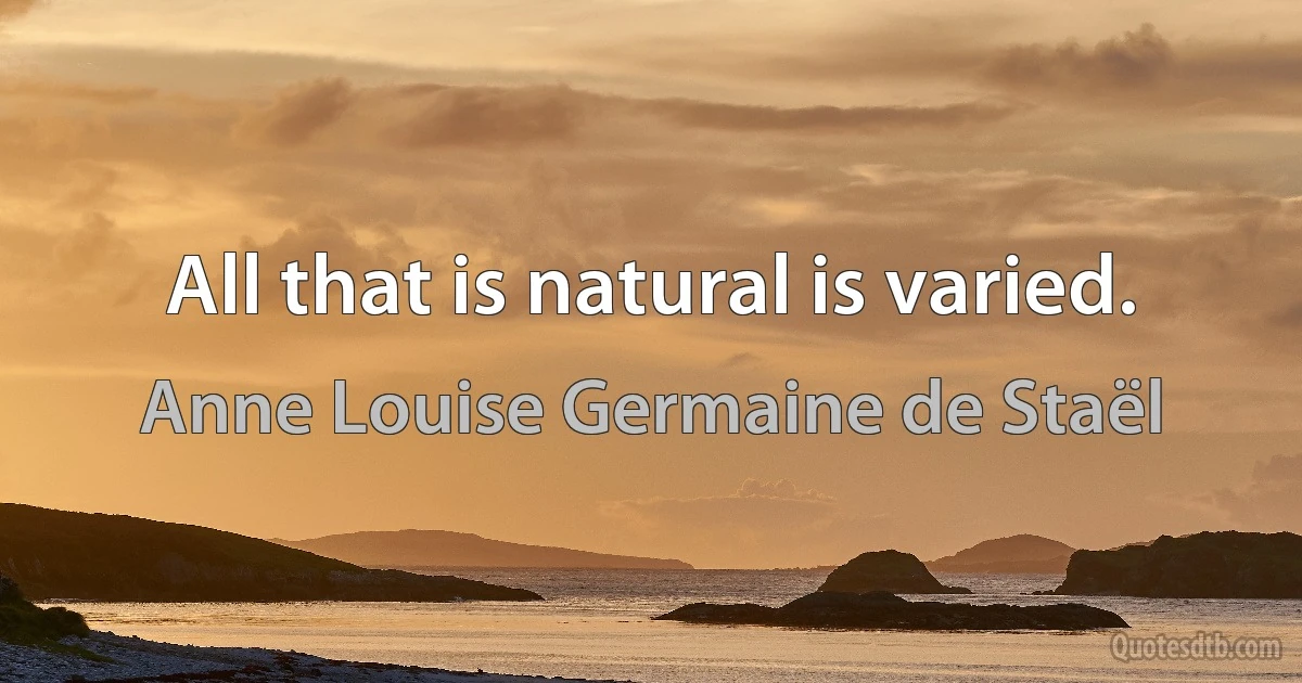 All that is natural is varied. (Anne Louise Germaine de Staël)