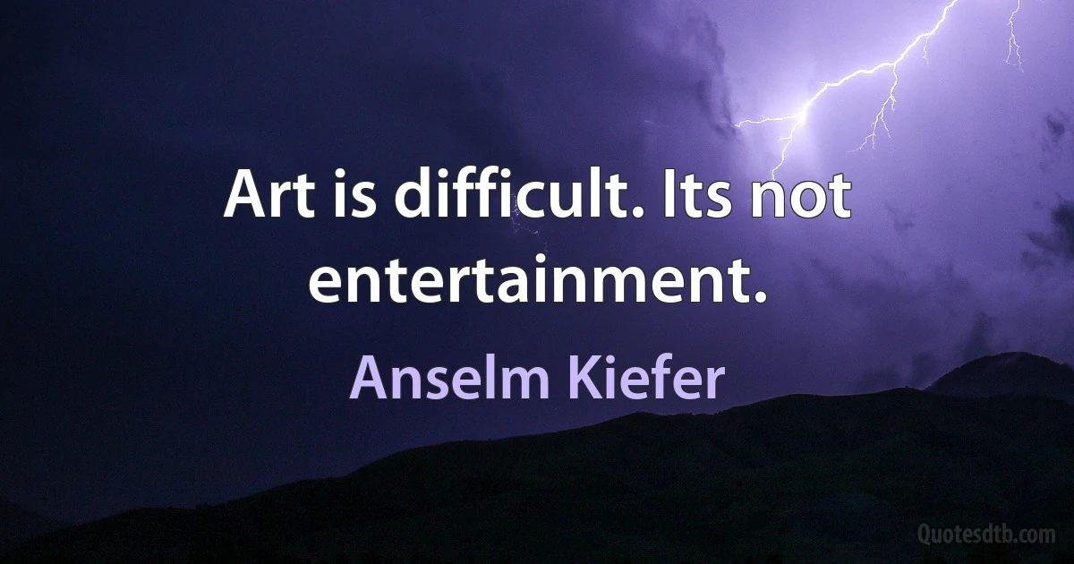 Art is difficult. Its not entertainment. (Anselm Kiefer)