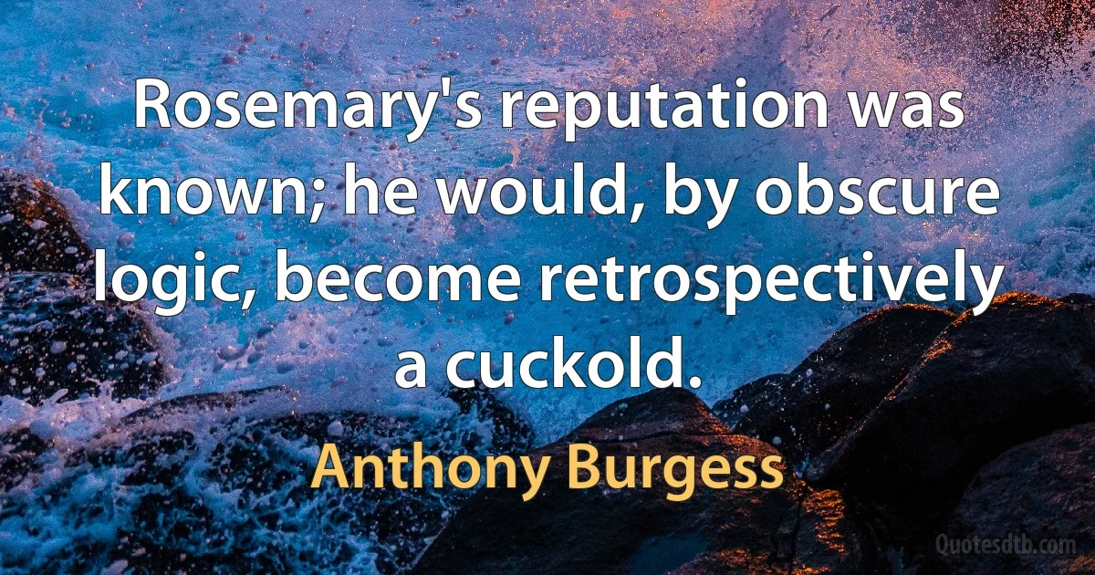 Rosemary's reputation was known; he would, by obscure logic, become retrospectively a cuckold. (Anthony Burgess)