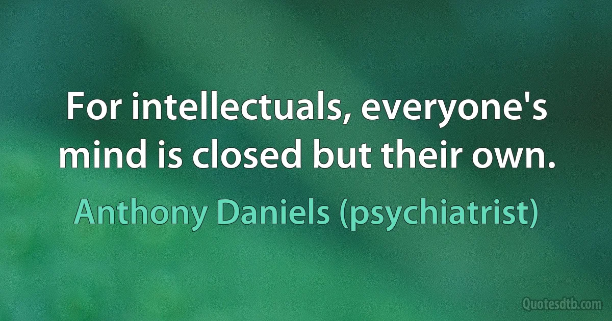 For intellectuals, everyone's mind is closed but their own. (Anthony Daniels (psychiatrist))