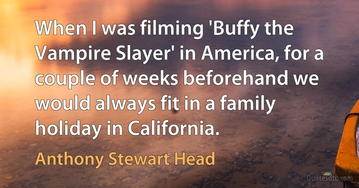 When I was filming 'Buffy the Vampire Slayer' in America, for a couple of weeks beforehand we would always fit in a family holiday in California. (Anthony Stewart Head)