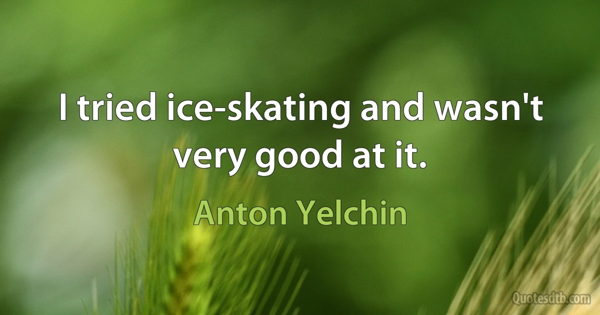 I tried ice-skating and wasn't very good at it. (Anton Yelchin)