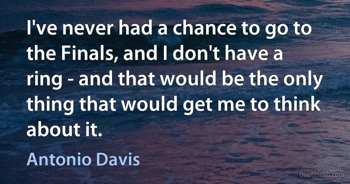 I've never had a chance to go to the Finals, and I don't have a ring - and that would be the only thing that would get me to think about it. (Antonio Davis)