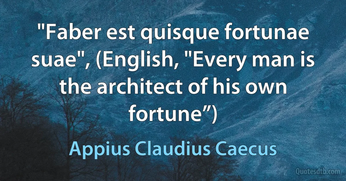 "Faber est quisque fortunae suae", (English, "Every man is the architect of his own fortune”) (Appius Claudius Caecus)