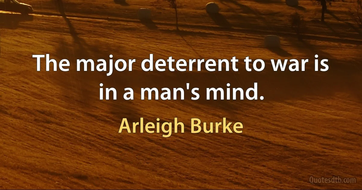 The major deterrent to war is in a man's mind. (Arleigh Burke)