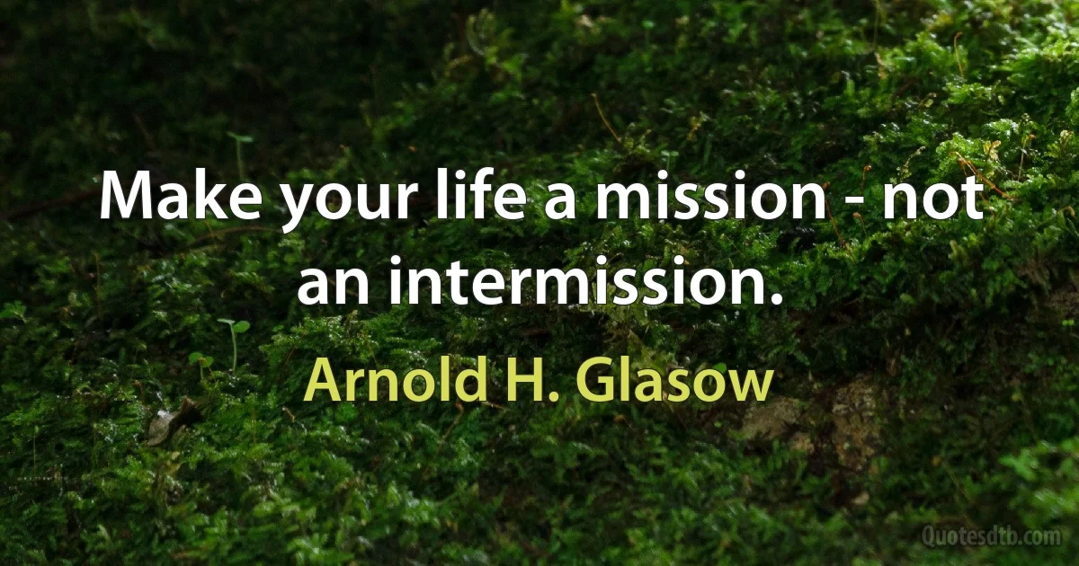 Make your life a mission - not an intermission. (Arnold H. Glasow)