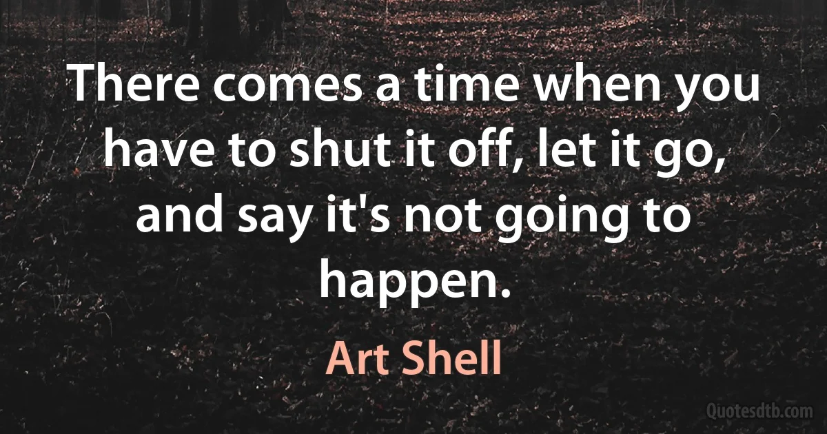 There comes a time when you have to shut it off, let it go, and say it's not going to happen. (Art Shell)