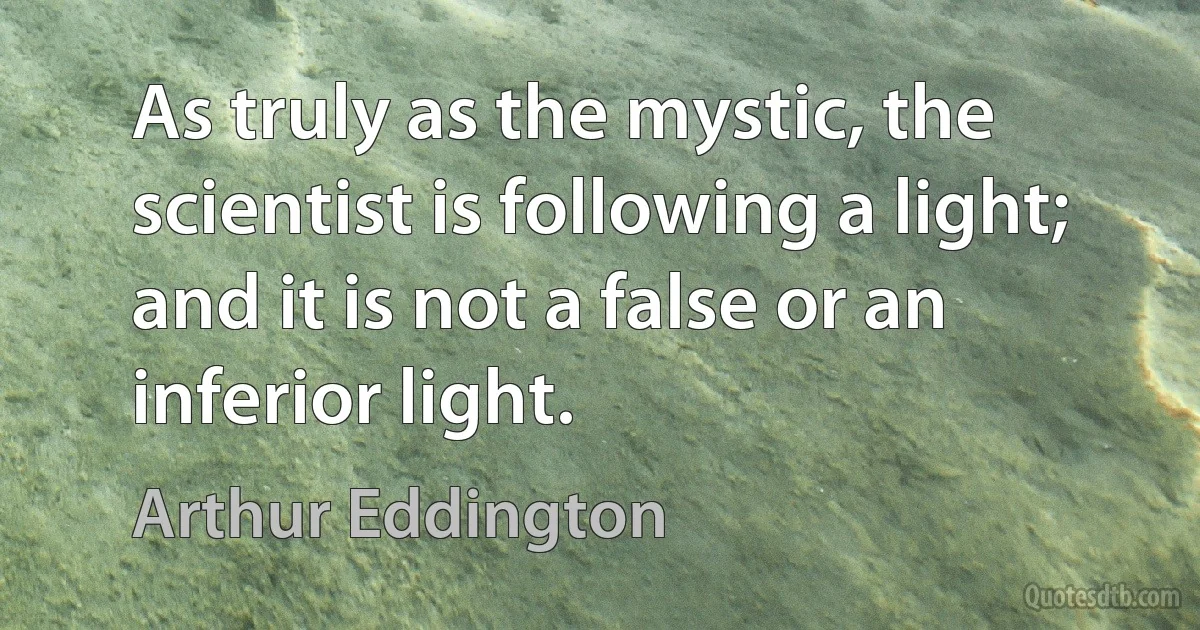 As truly as the mystic, the scientist is following a light; and it is not a false or an inferior light. (Arthur Eddington)