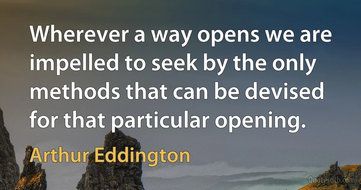 Wherever a way opens we are impelled to seek by the only methods that can be devised for that particular opening. (Arthur Eddington)