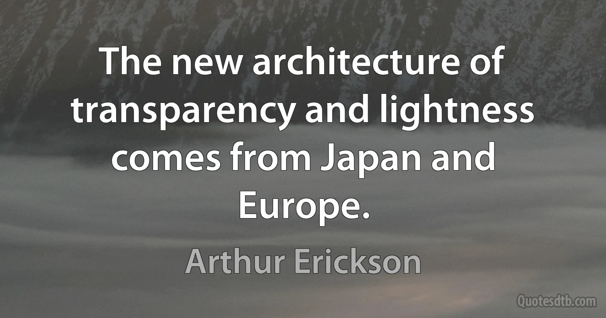 The new architecture of transparency and lightness comes from Japan and Europe. (Arthur Erickson)