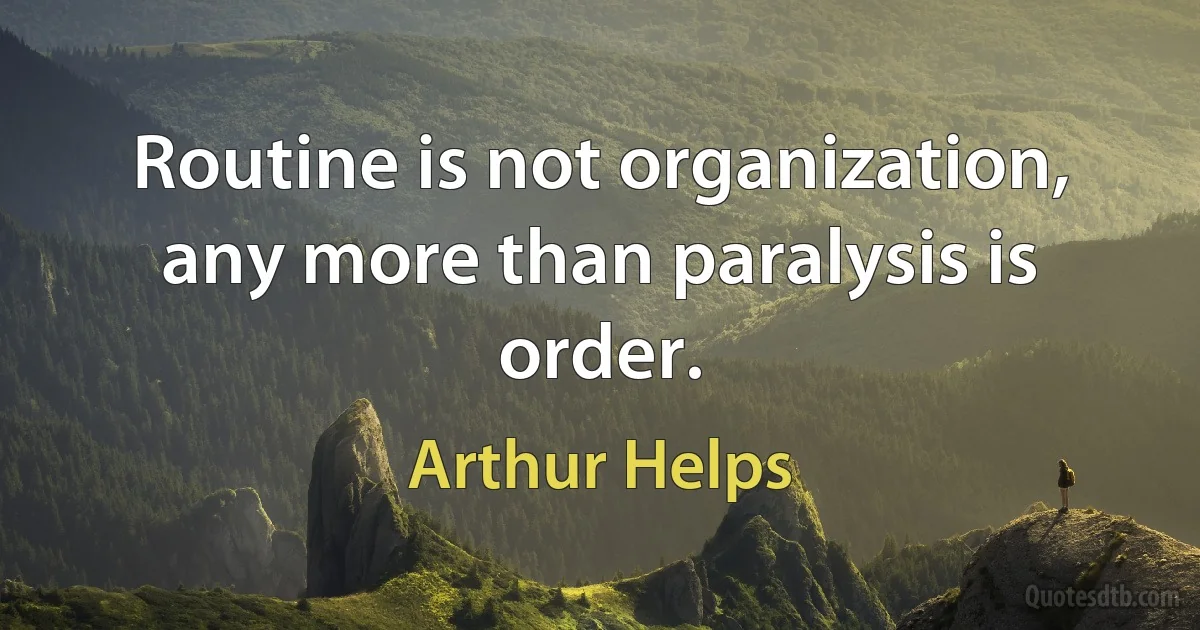 Routine is not organization, any more than paralysis is order. (Arthur Helps)