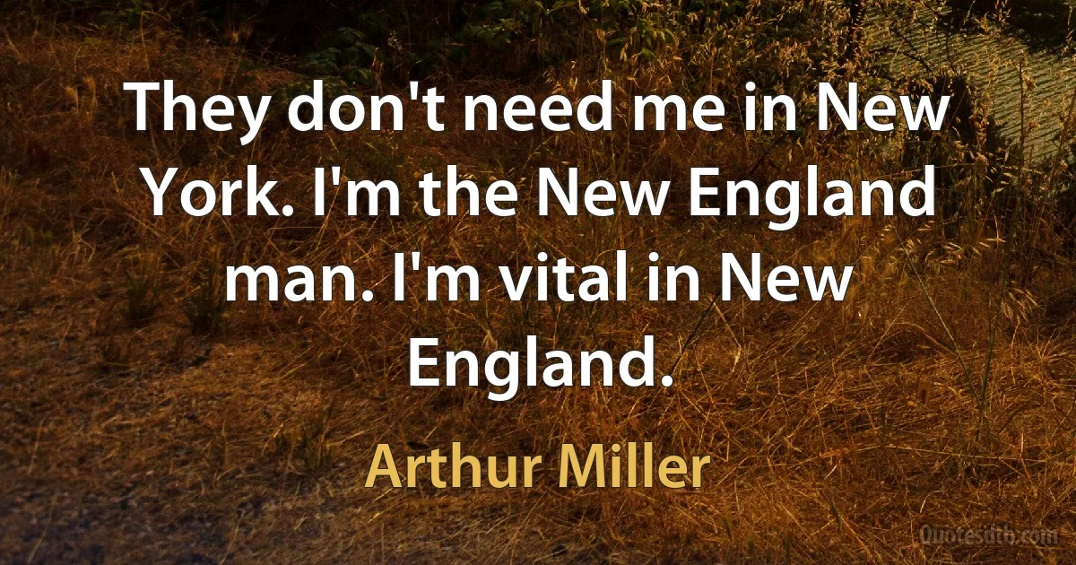 They don't need me in New York. I'm the New England man. I'm vital in New England. (Arthur Miller)