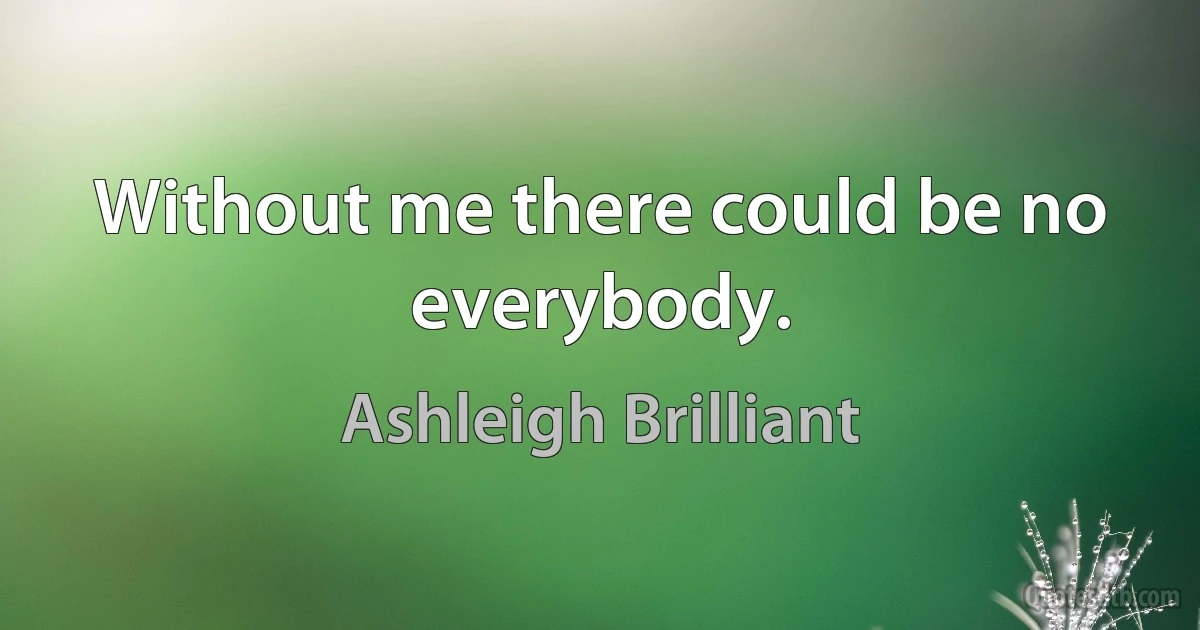 Without me there could be no everybody. (Ashleigh Brilliant)