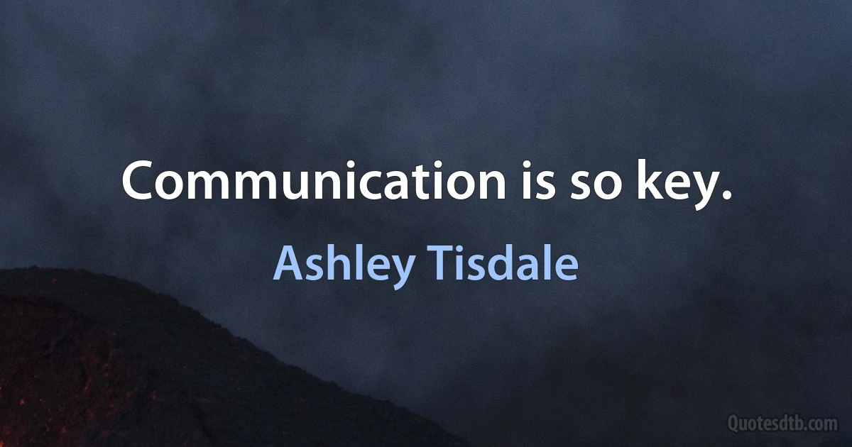 Communication is so key. (Ashley Tisdale)