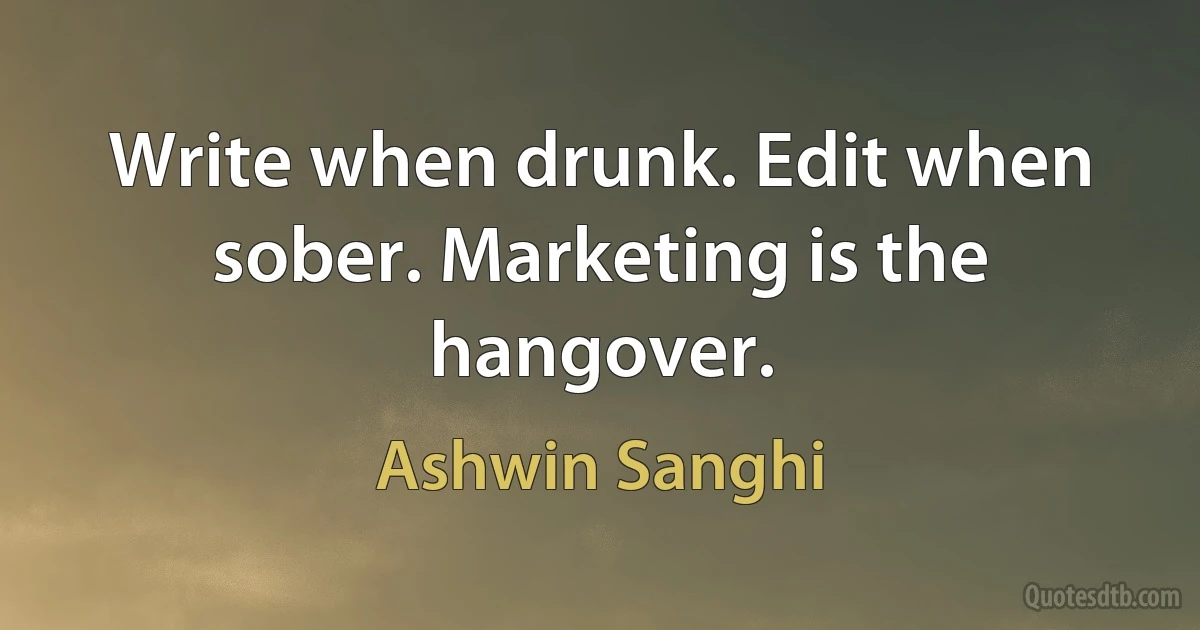 Write when drunk. Edit when sober. Marketing is the hangover. (Ashwin Sanghi)