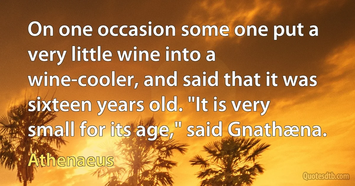 On one occasion some one put a very little wine into a wine-cooler, and said that it was sixteen years old. "It is very small for its age," said Gnathæna. (Athenaeus)