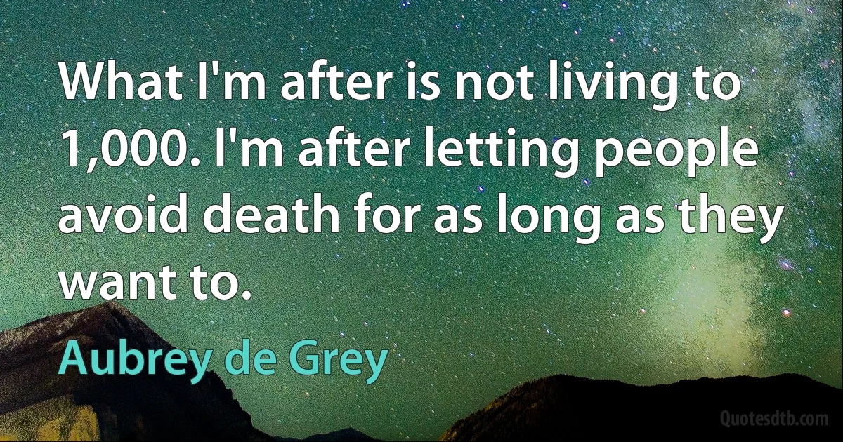 What I'm after is not living to 1,000. I'm after letting people avoid death for as long as they want to. (Aubrey de Grey)