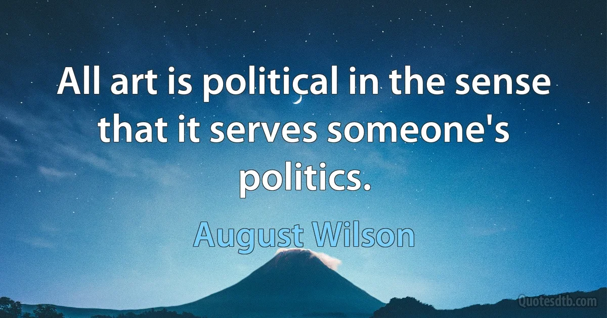 All art is political in the sense that it serves someone's politics. (August Wilson)