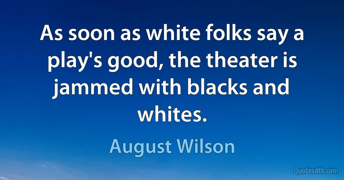 As soon as white folks say a play's good, the theater is jammed with blacks and whites. (August Wilson)