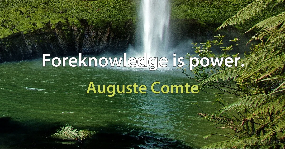 Foreknowledge is power. (Auguste Comte)