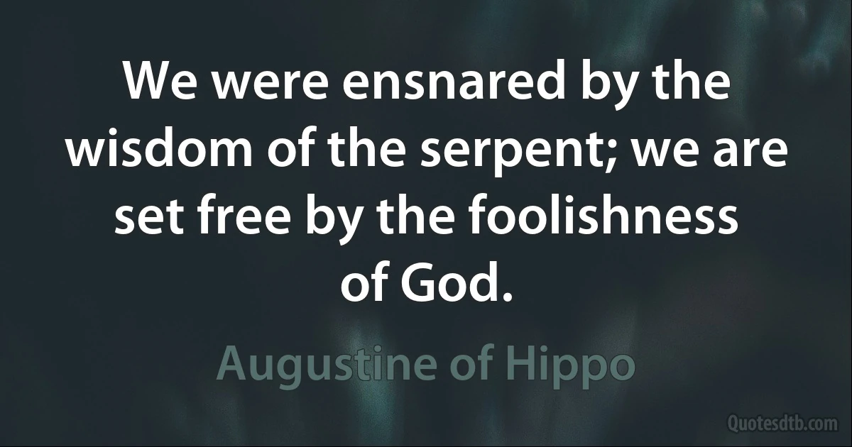 We were ensnared by the wisdom of the serpent; we are set free by the foolishness of God. (Augustine of Hippo)