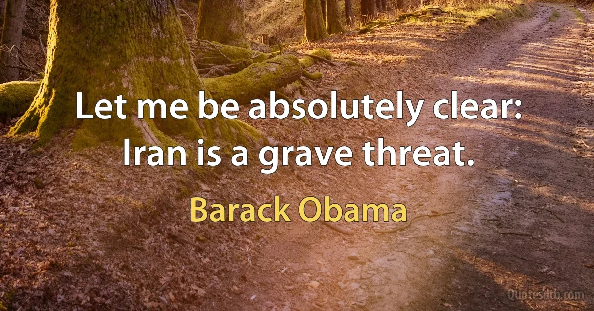 Let me be absolutely clear: Iran is a grave threat. (Barack Obama)