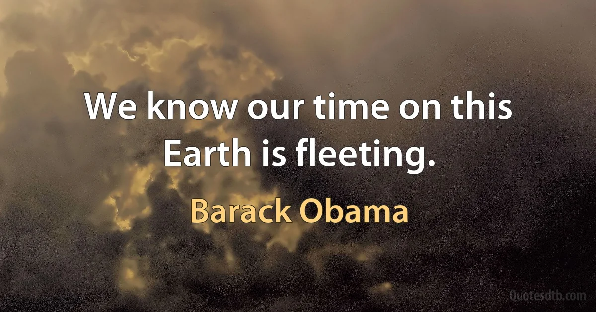 We know our time on this Earth is fleeting. (Barack Obama)