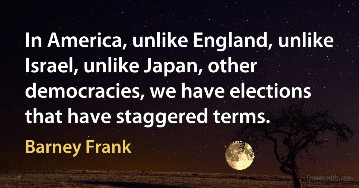 In America, unlike England, unlike Israel, unlike Japan, other democracies, we have elections that have staggered terms. (Barney Frank)