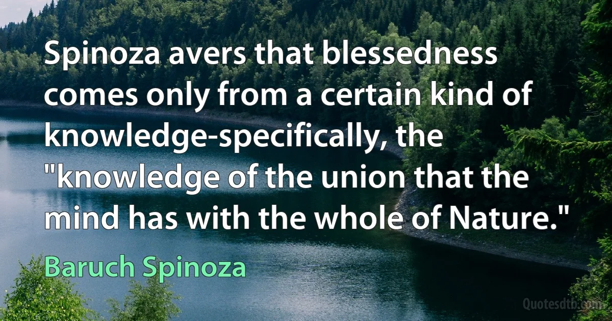 Spinoza avers that blessedness comes only from a certain kind of knowledge-specifically, the "knowledge of the union that the mind has with the whole of Nature." (Baruch Spinoza)