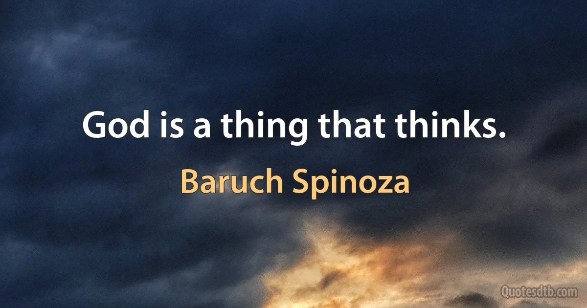 God is a thing that thinks. (Baruch Spinoza)