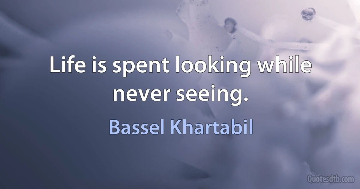 Life is spent looking while never seeing. (Bassel Khartabil)