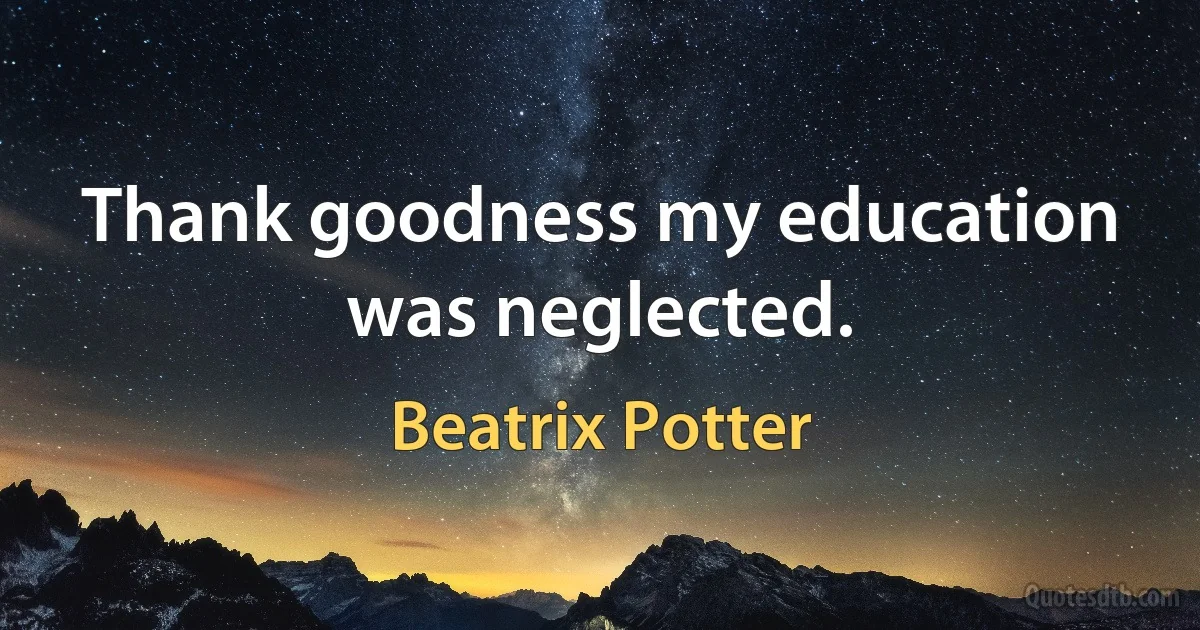 Thank goodness my education was neglected. (Beatrix Potter)