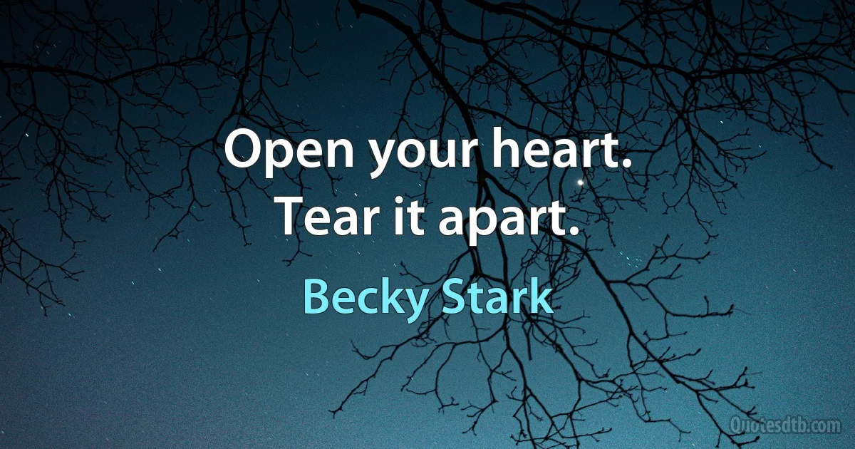 Open your heart.
Tear it apart. (Becky Stark)