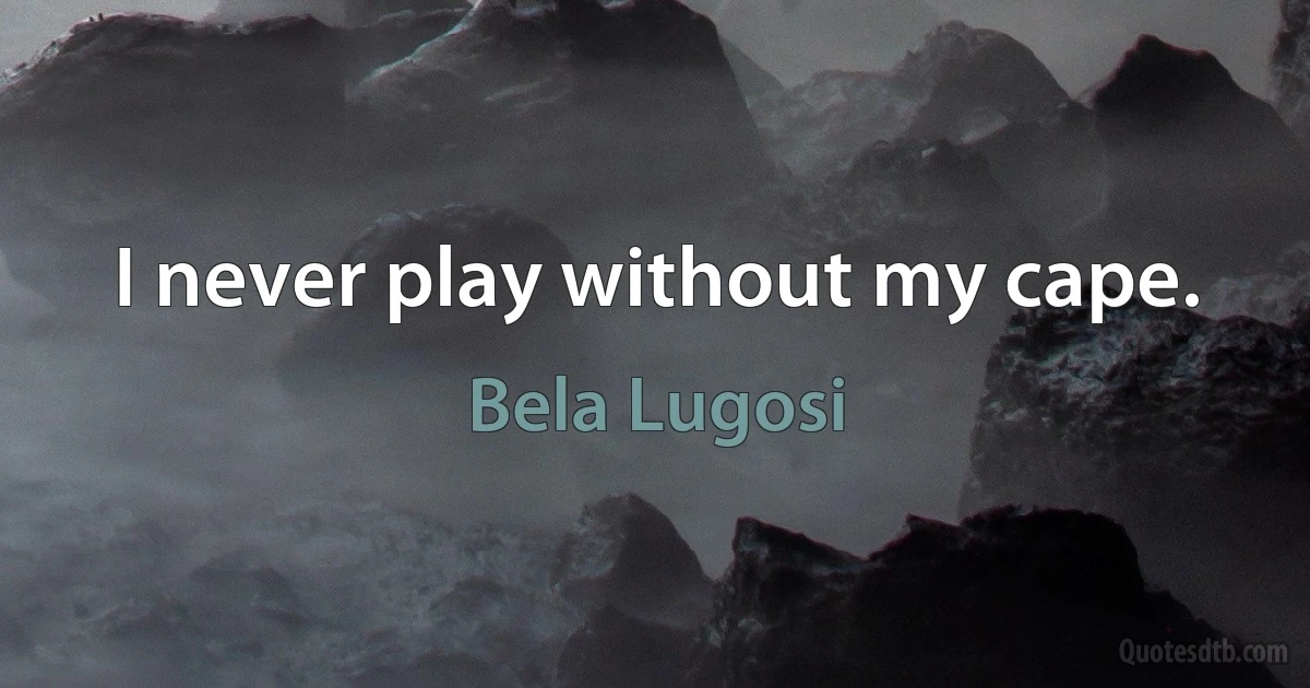 I never play without my cape. (Bela Lugosi)