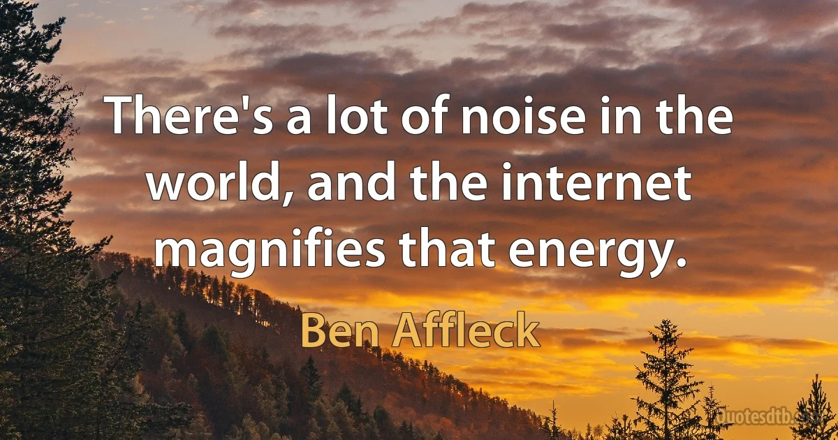 There's a lot of noise in the world, and the internet magnifies that energy. (Ben Affleck)