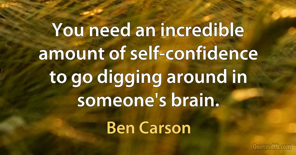 You need an incredible amount of self-confidence to go digging around in someone's brain. (Ben Carson)