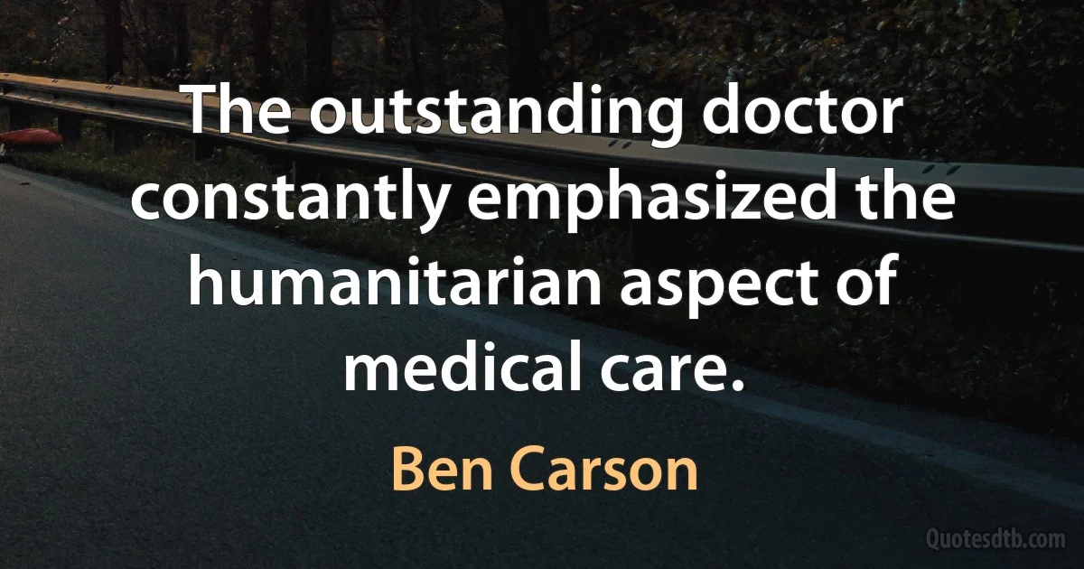 The outstanding doctor constantly emphasized the humanitarian aspect of medical care. (Ben Carson)