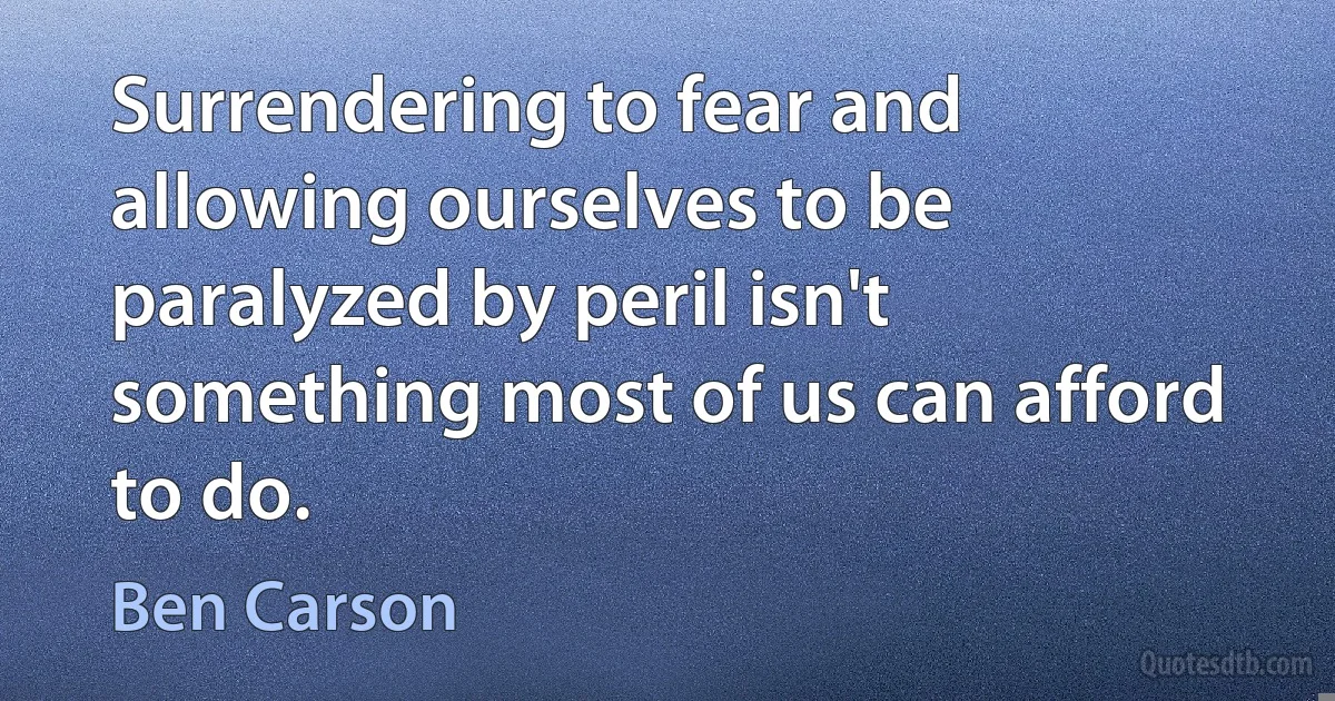 Surrendering to fear and allowing ourselves to be paralyzed by peril isn't something most of us can afford to do. (Ben Carson)