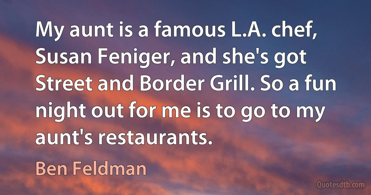 My aunt is a famous L.A. chef, Susan Feniger, and she's got Street and Border Grill. So a fun night out for me is to go to my aunt's restaurants. (Ben Feldman)