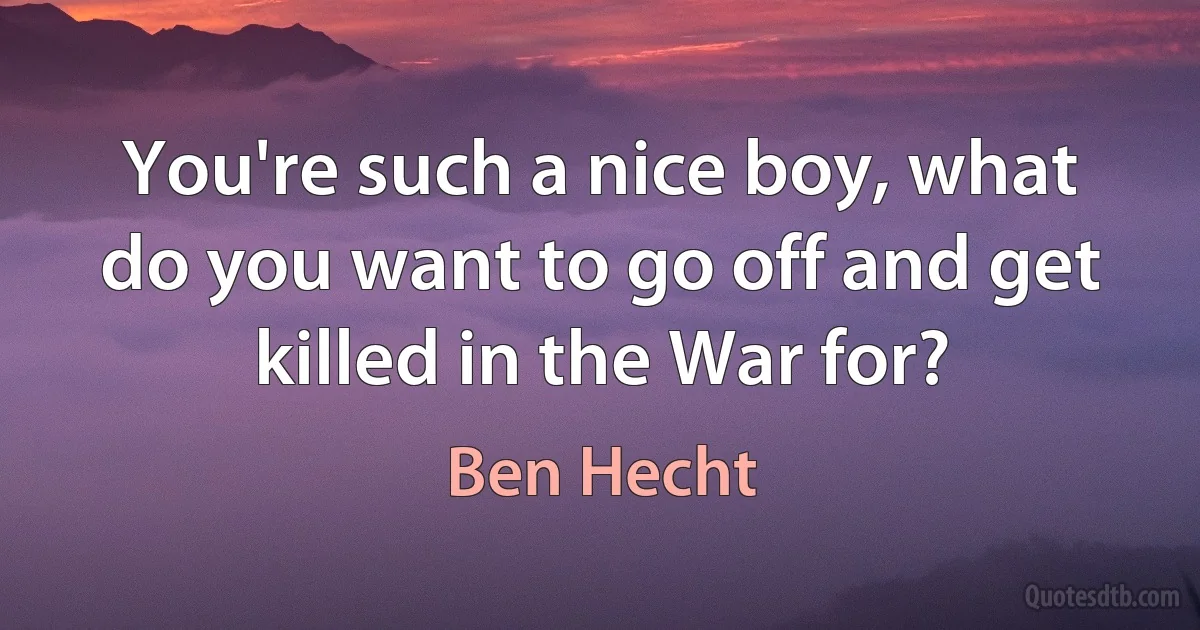 You're such a nice boy, what do you want to go off and get killed in the War for? (Ben Hecht)