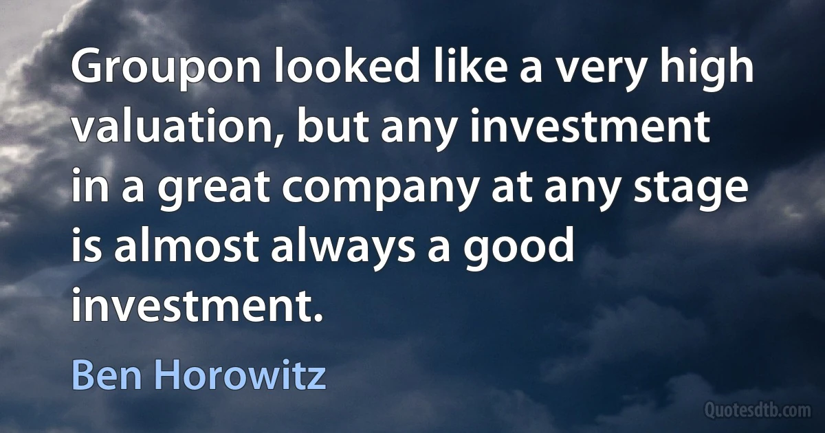 Groupon looked like a very high valuation, but any investment in a great company at any stage is almost always a good investment. (Ben Horowitz)