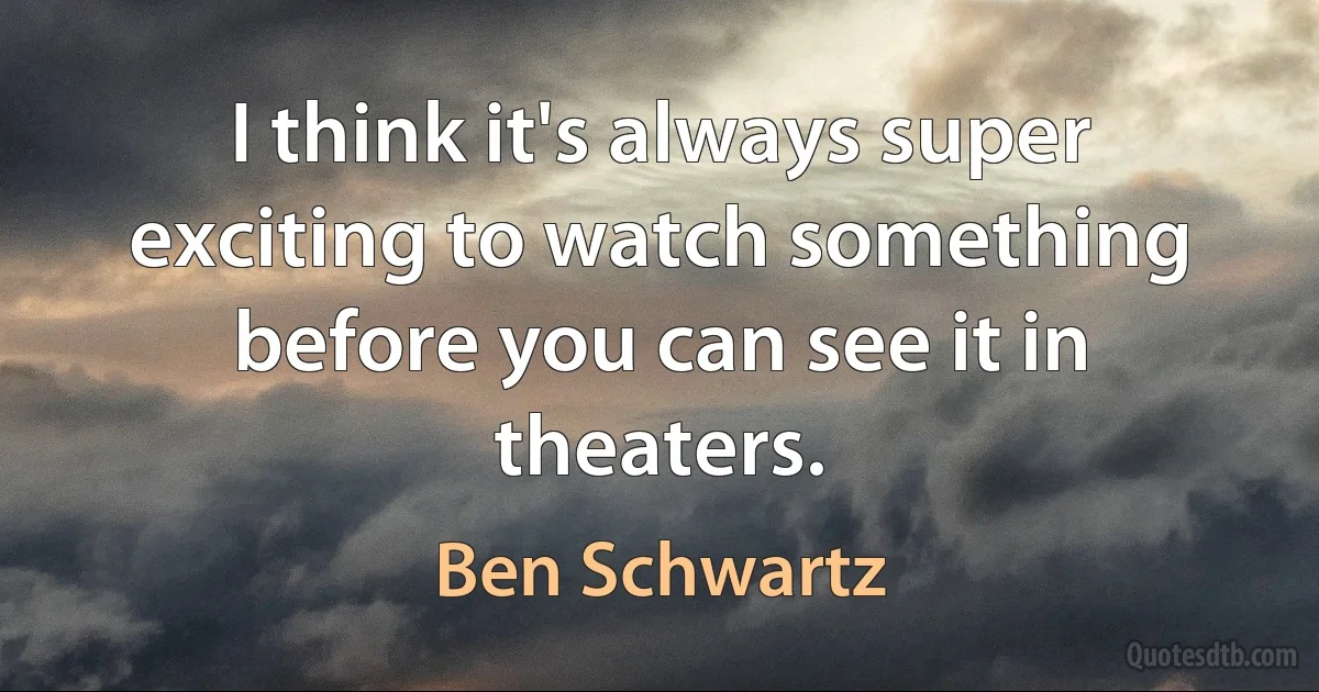 I think it's always super exciting to watch something before you can see it in theaters. (Ben Schwartz)