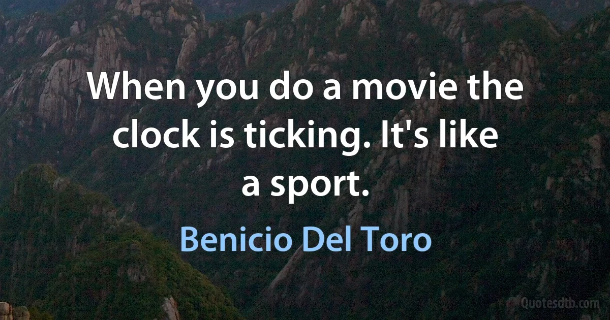 When you do a movie the clock is ticking. It's like a sport. (Benicio Del Toro)