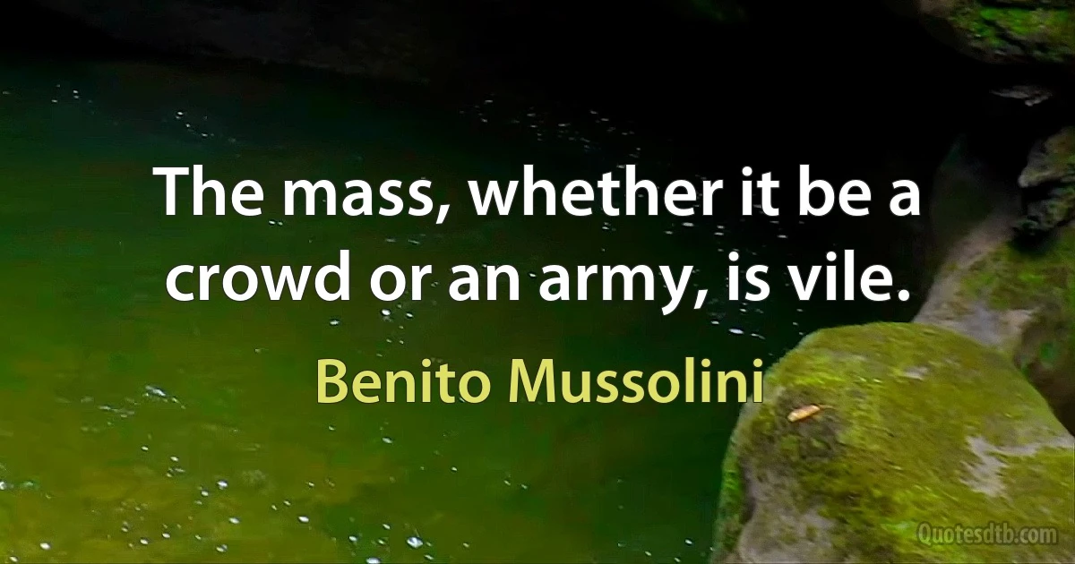 The mass, whether it be a crowd or an army, is vile. (Benito Mussolini)