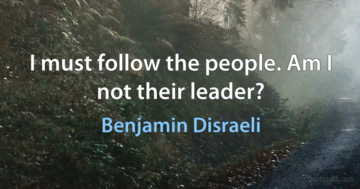 I must follow the people. Am I not their leader? (Benjamin Disraeli)